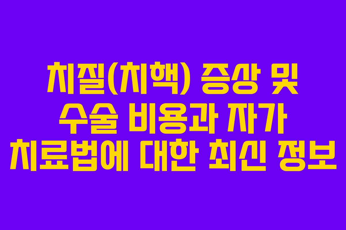 치질(치핵) 증상 및 수술 비용과 자가 치료법에 대한 최신 정보