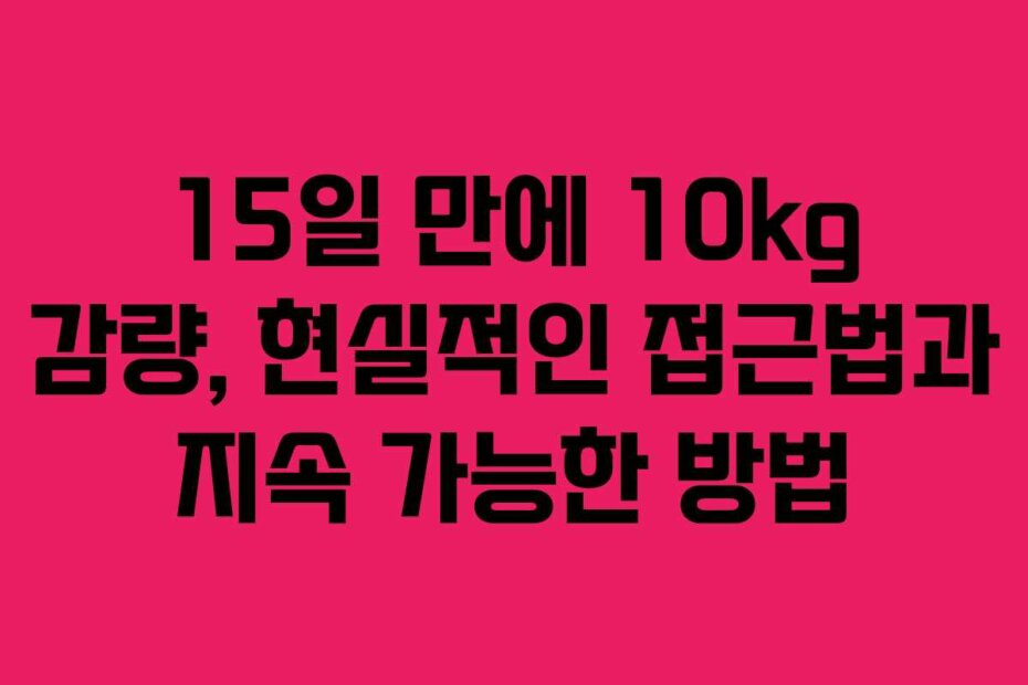 15일 만에 10kg 감량, 현실적인 접근법과 지속 가능한 방법