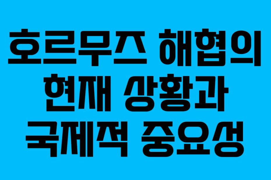 호르무즈 해협의 현재 상황과 국제적 중요성