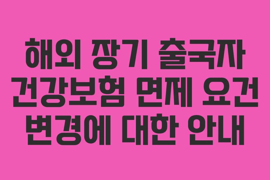 해외 장기 출국자 건강보험 면제 요건 변경에 대한 안내