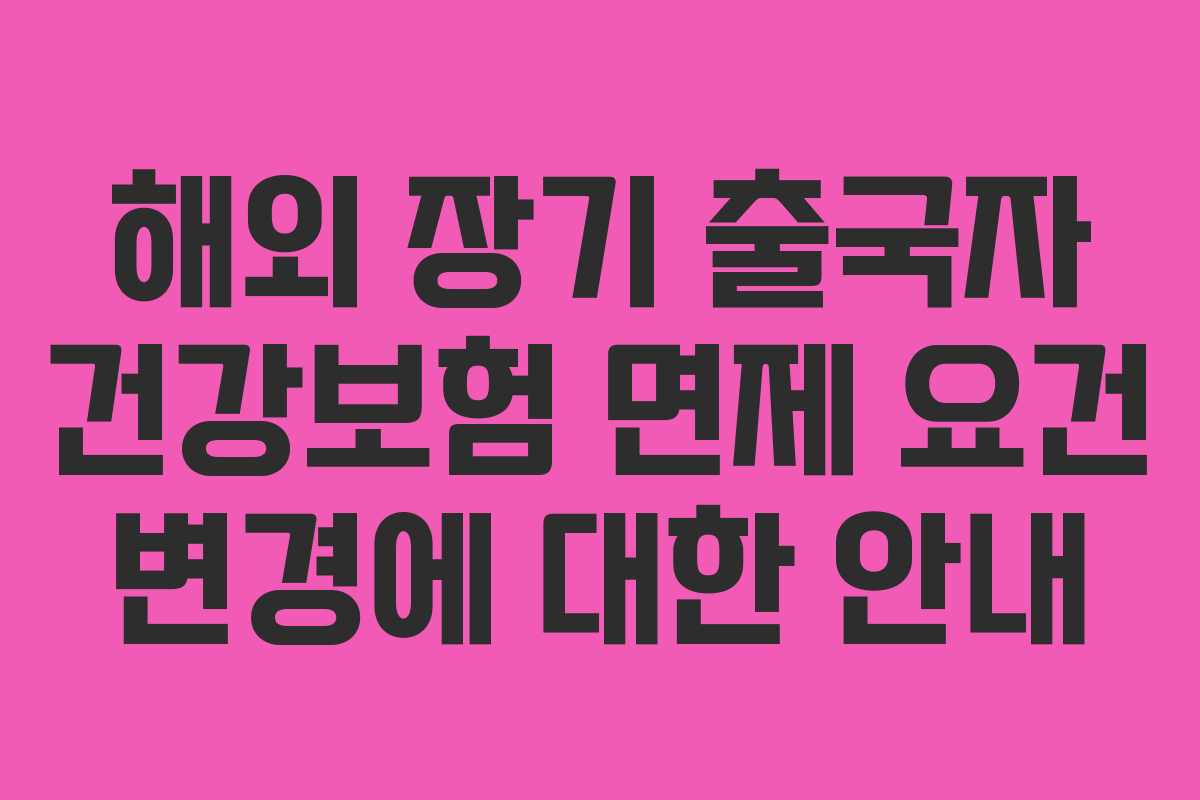 해외 장기 출국자 건강보험 면제 요건 변경에 대한 안내