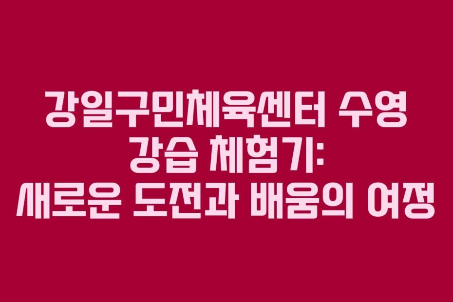 강일구민체육센터 수영 강습 체험기: 새로운 도전과 배움의 여정