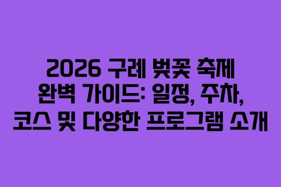 2026 구례 벚꽃 축제 완벽 가이드: 일정, 주차, 코스 및 다양한 프로그램 소개