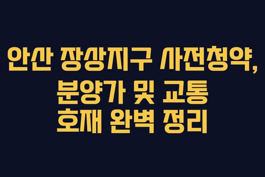 안산 장상지구 사전청약, 분양가 및 교통 호재 완벽 정리