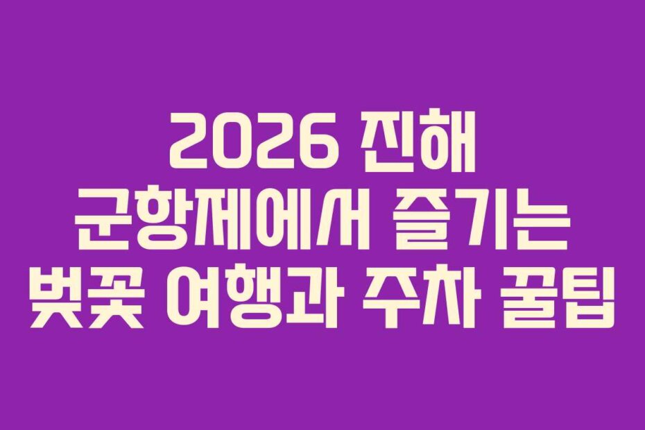 2026 진해 군항제에서 즐기는 벚꽃 여행과 주차 꿀팁