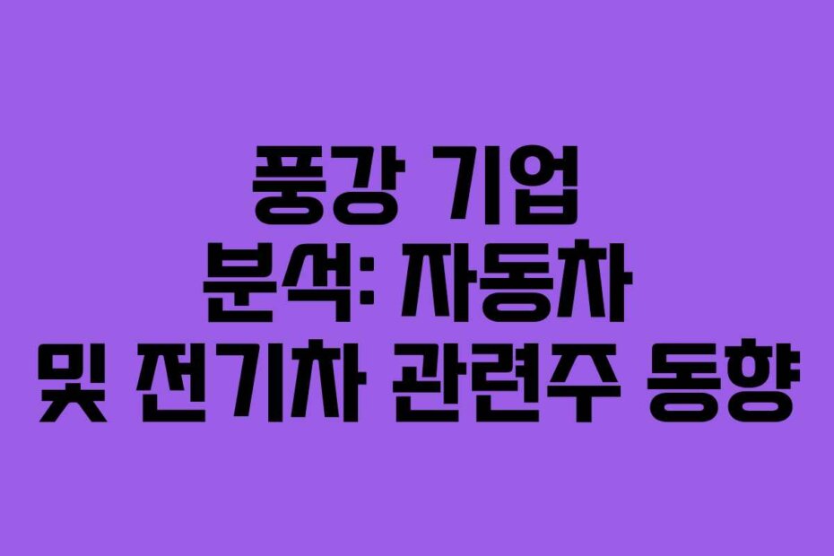 풍강 기업 분석: 자동차 및 전기차 관련주 동향