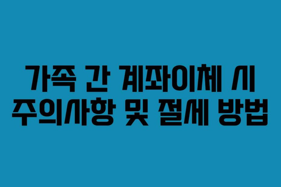 가족 간 계좌이체 시 주의사항 및 절세 방법