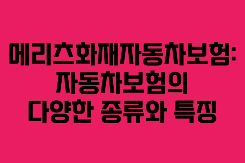 메리츠화재자동차보험: 자동차보험의 다양한 종류와 특징