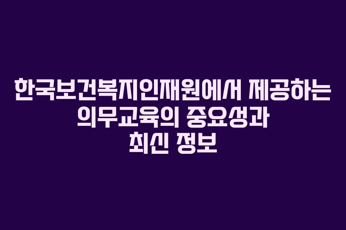 한국보건복지인재원에서 제공하는 의무교육의 중요성과 최신 정보