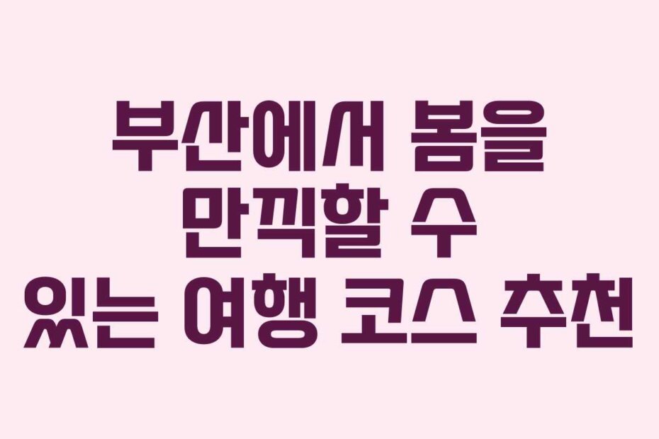 부산에서 봄을 만끽할 수 있는 여행 코스 추천