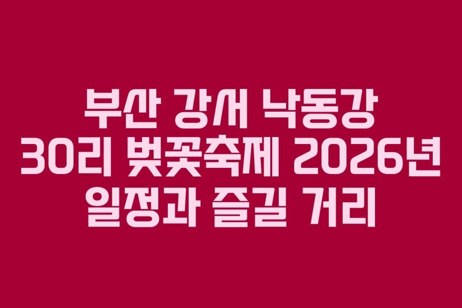 부산 강서 낙동강 30리 벚꽃축제 2026년 일정과 즐길 거리