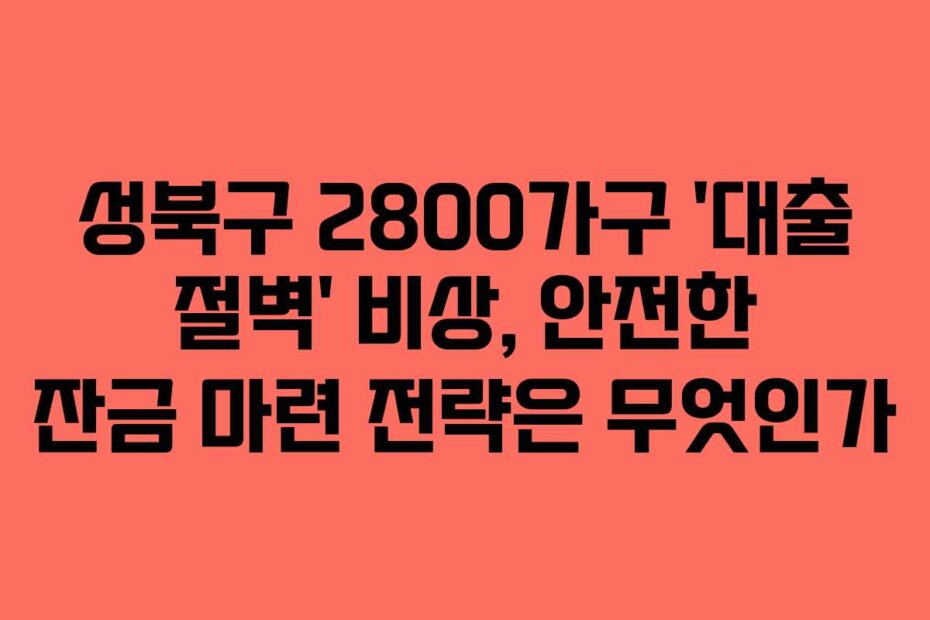 성북구 2800가구 &lsquo;대출 절벽&rsquo; 비상, 안전한 잔금 마련 전략은 무엇인가