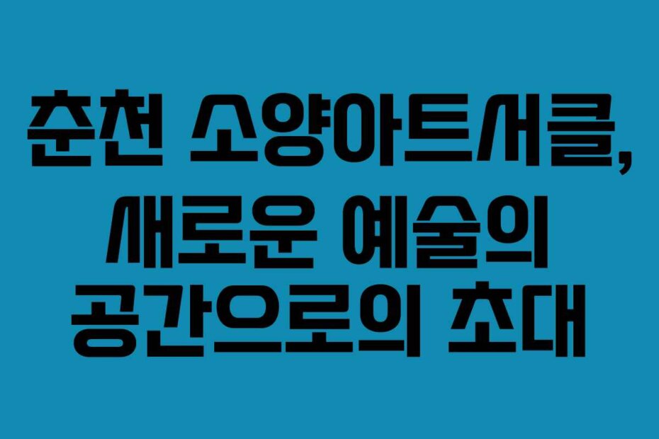춘천 소양아트서클, 새로운 예술의 공간으로의 초대