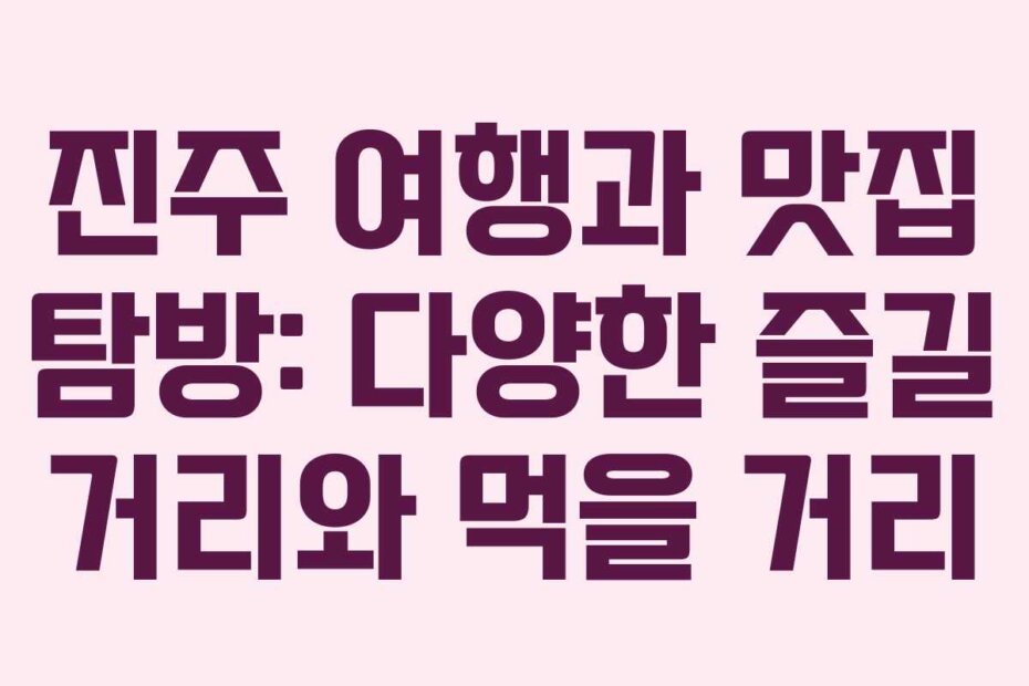 진주 여행과 맛집 탐방: 다양한 즐길 거리와 먹을 거리
