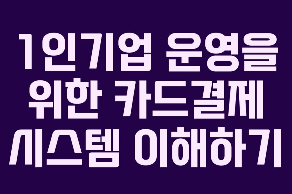 1인기업 운영을 위한 카드결제 시스템 이해하기