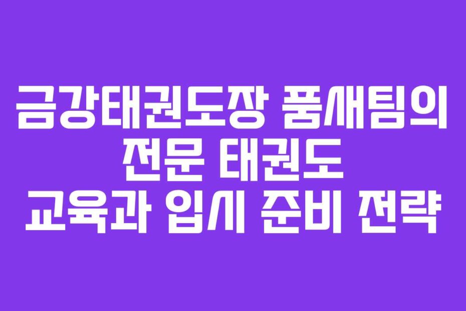 금강태권도장 품새팀의 전문 태권도 교육과 입시 준비 전략