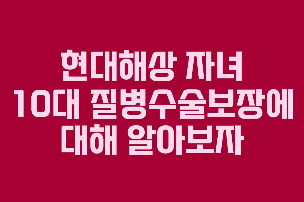 현대해상 자녀 10대 질병수술보장에 대해 알아보자