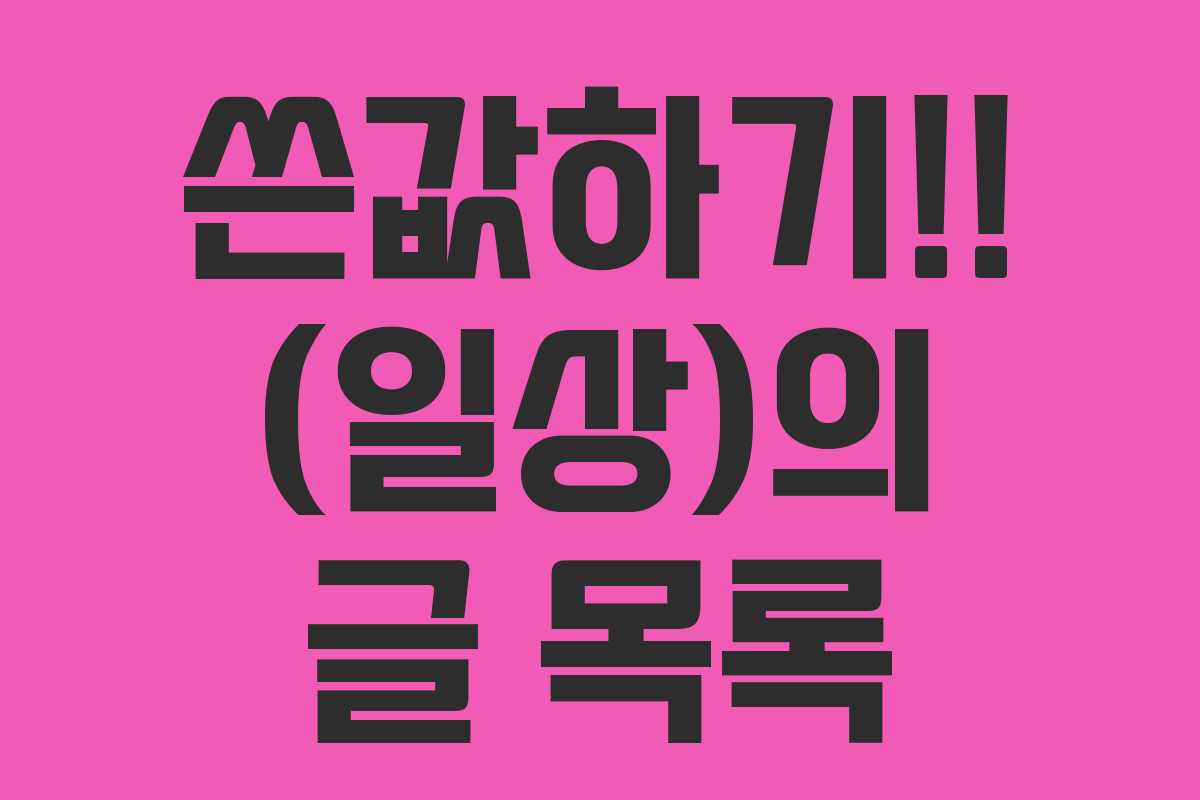 쓴값하기!! (일상)의 글 목록