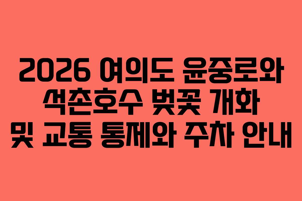 2026 여의도 윤중로와 석촌호수 벚꽃 개화 및 교통 통제와 주차 안내