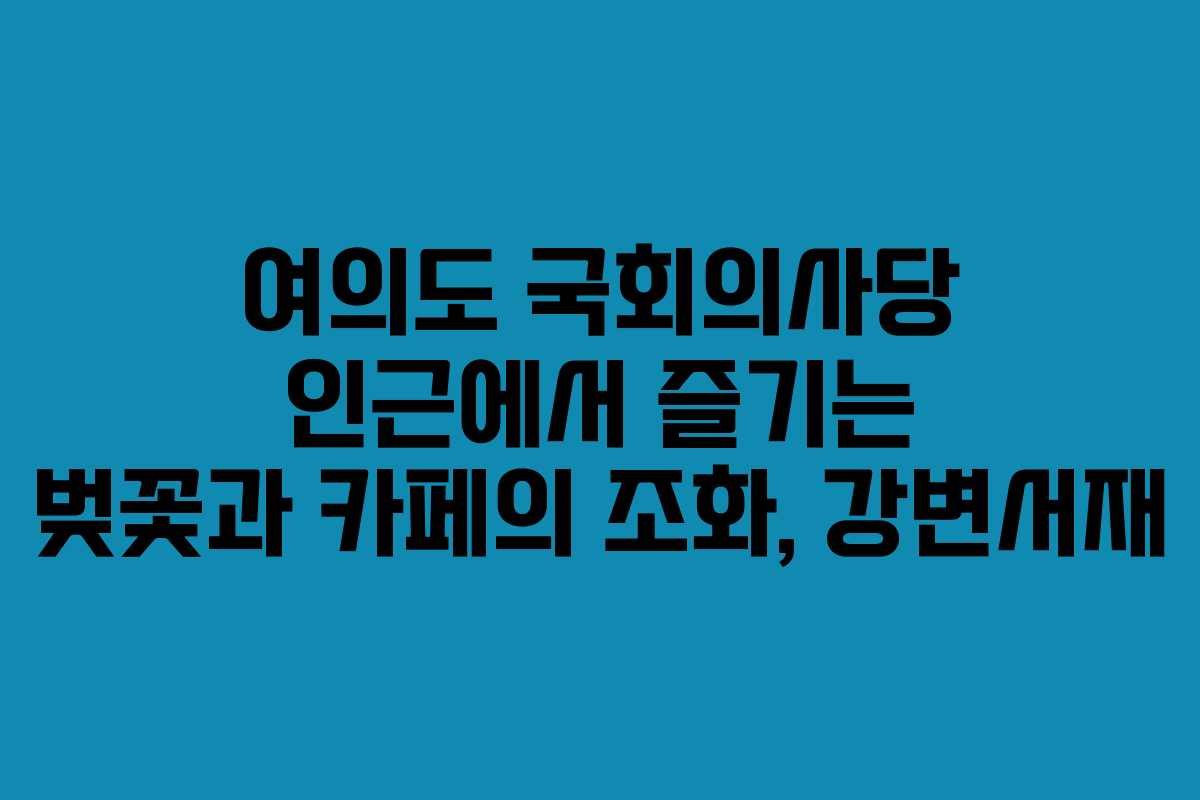 여의도 국회의사당 인근에서 즐기는 벚꽃과 카페의 조화, 강변서재