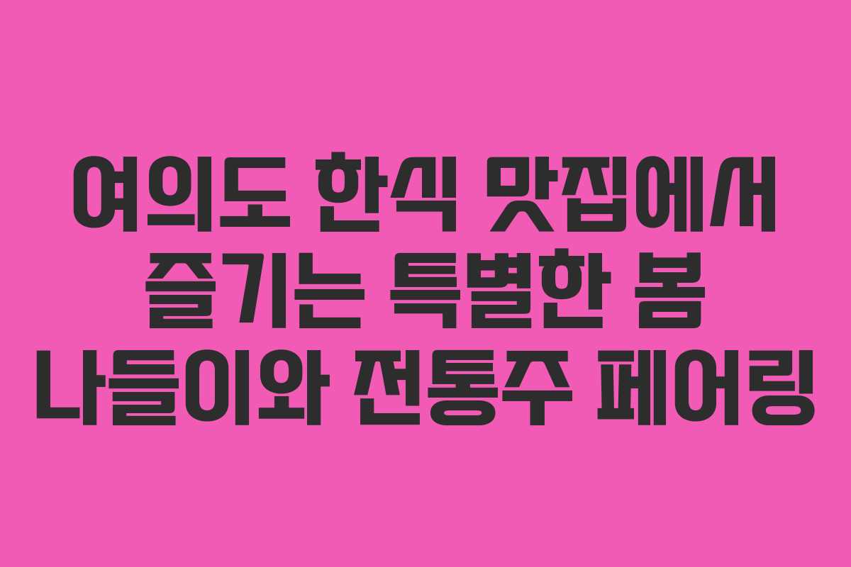 여의도 한식 맛집에서 즐기는 특별한 봄 나들이와 전통주 페어링