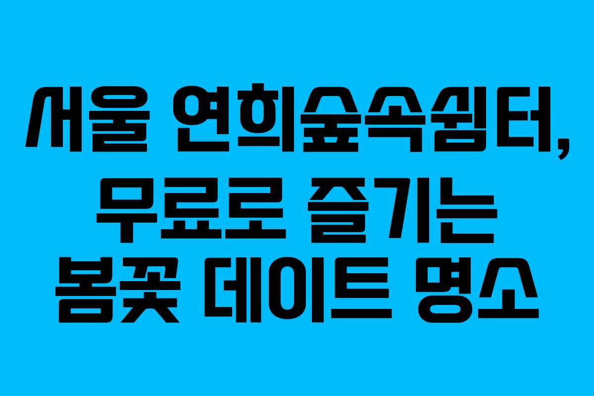 서울 연희숲속쉼터, 무료로 즐기는 봄꽃 데이트 명소