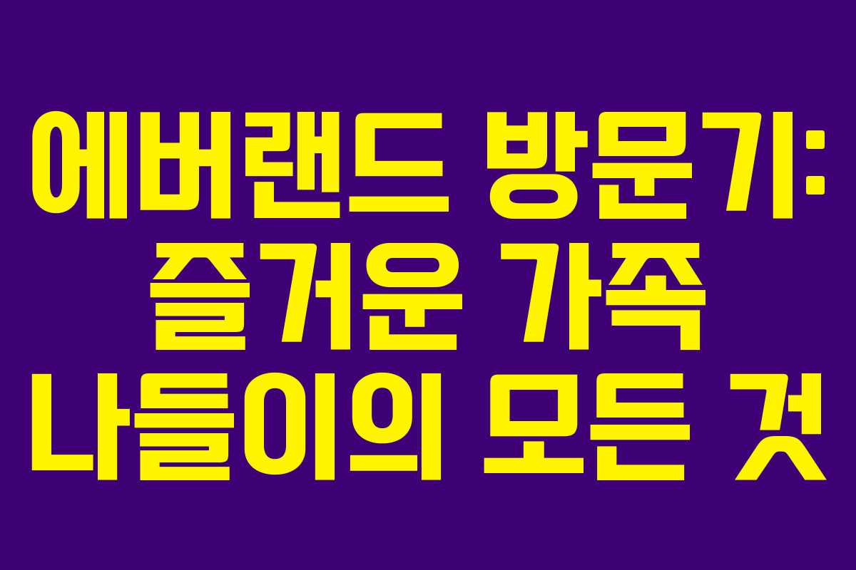에버랜드 방문기: 즐거운 가족 나들이의 모든 것