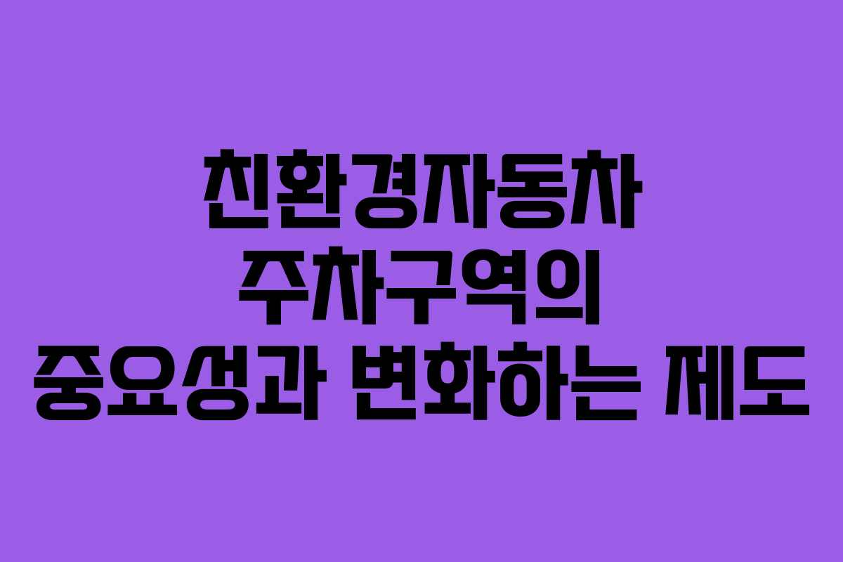 친환경자동차 주차구역의 중요성과 변화하는 제도