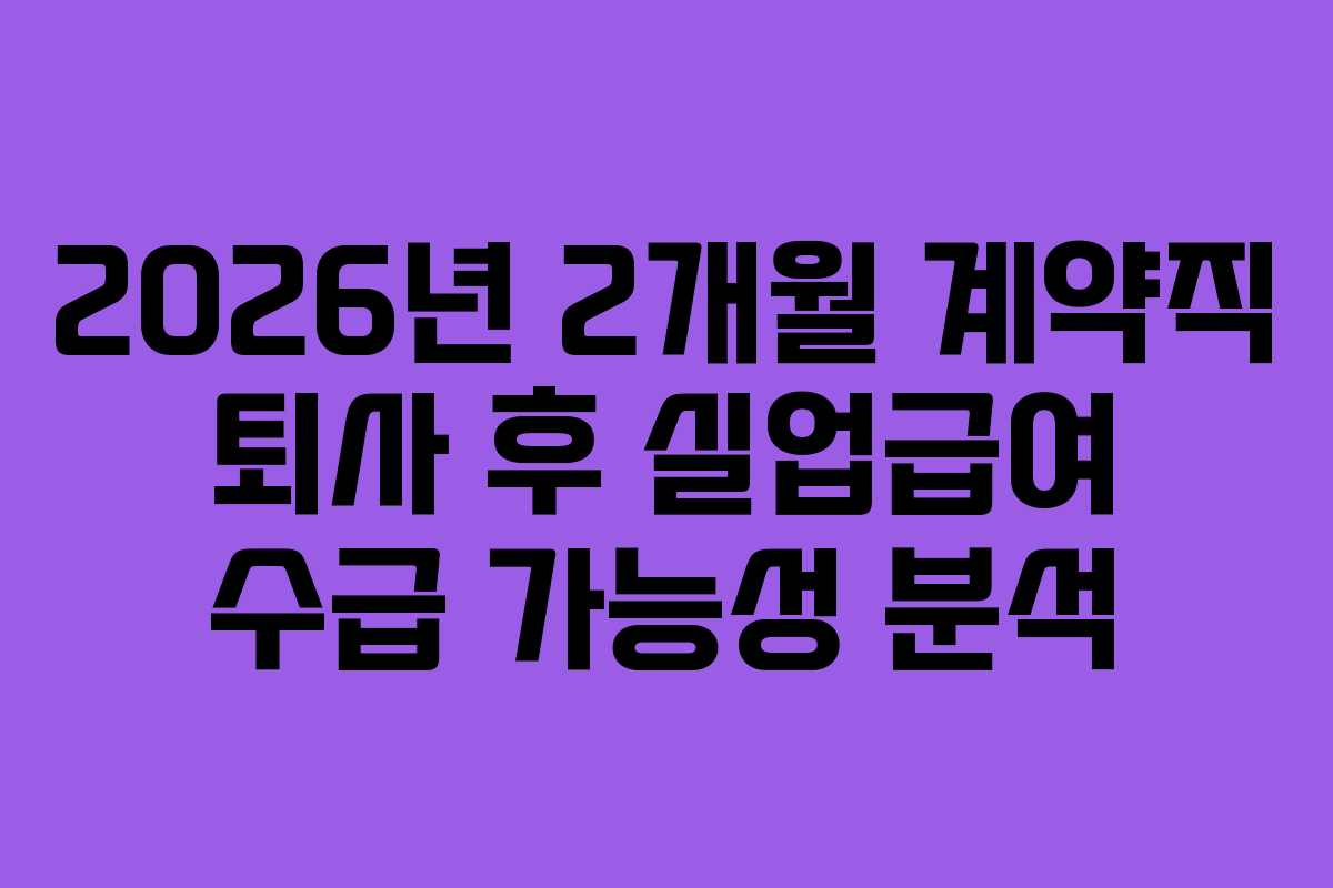 2026년 2개월 계약직 퇴사 후 실업급여 수급 가능성 분석