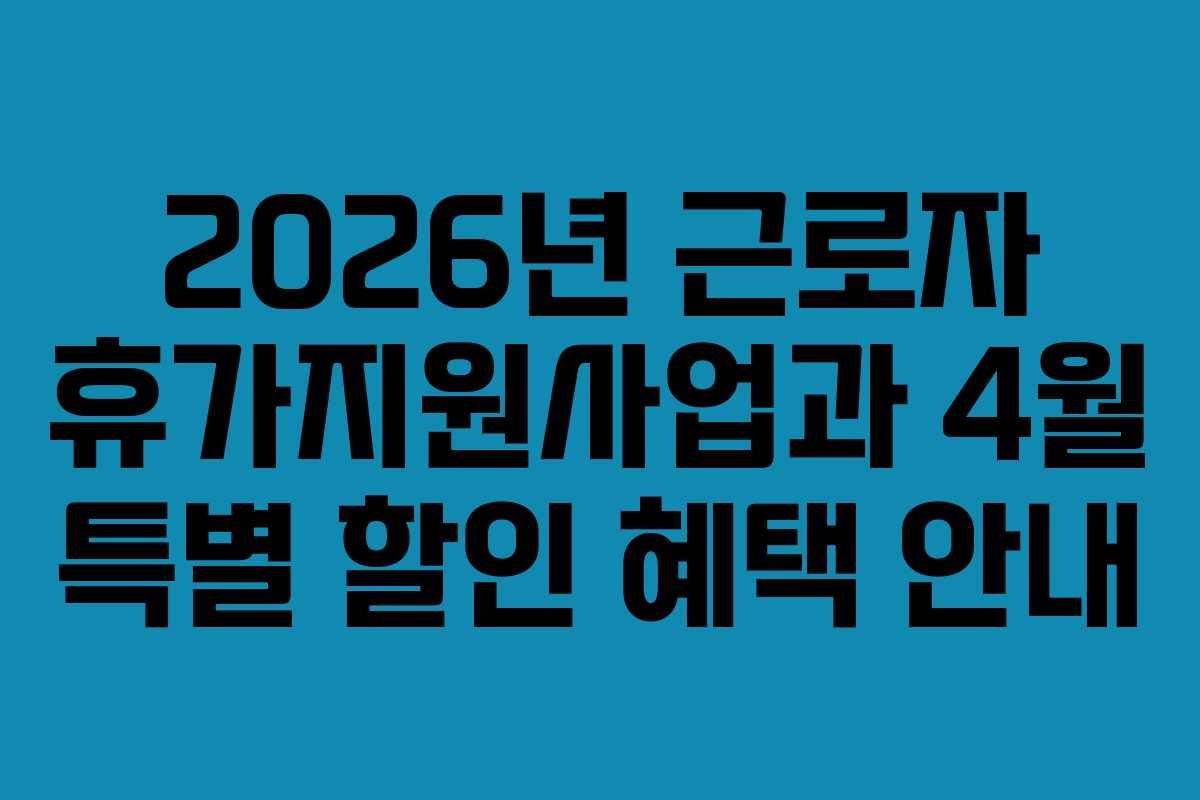 2026년 근로자 휴가지원사업과 4월 특별 할인 혜택 안내