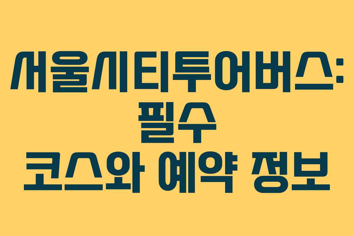 서울시티투어버스: 필수 코스와 예약 정보