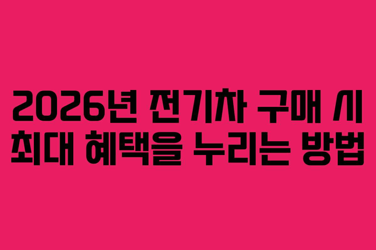 2026년 전기차 구매 시 최대 혜택을 누리는 방법