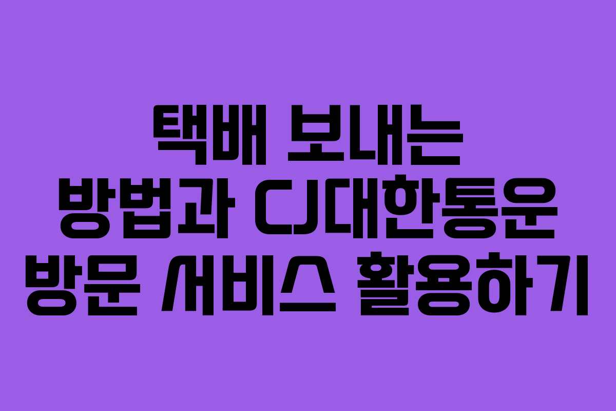 택배 보내는 방법과 CJ대한통운 방문 서비스 활용하기