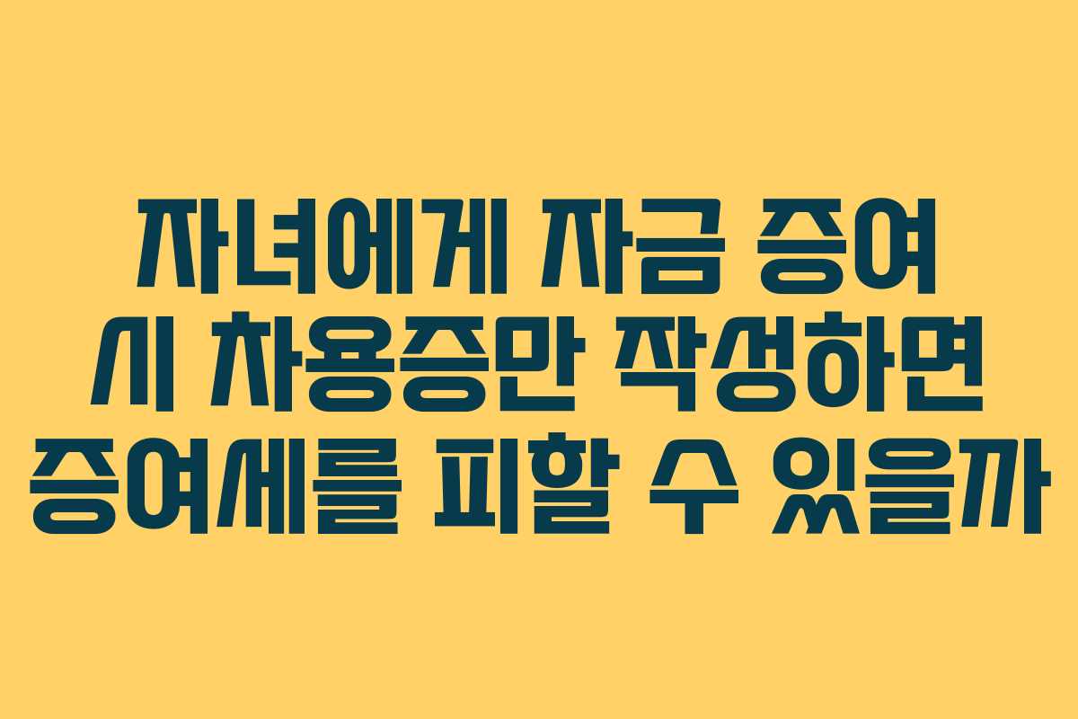 자녀에게 자금 증여 시 차용증만 작성하면 증여세를 피할 수 있을까