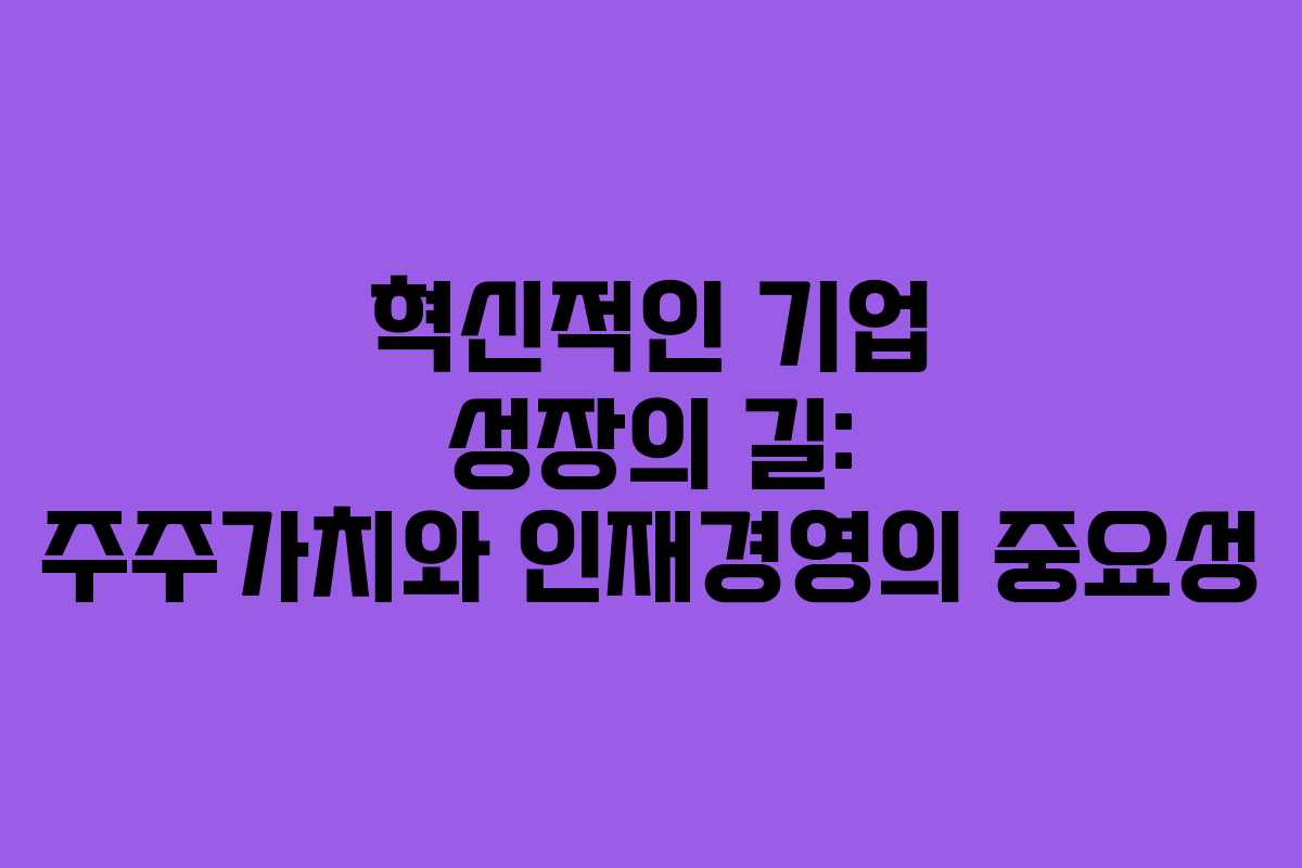 혁신적인 기업 성장의 길: 주주가치와 인재경영의 중요성