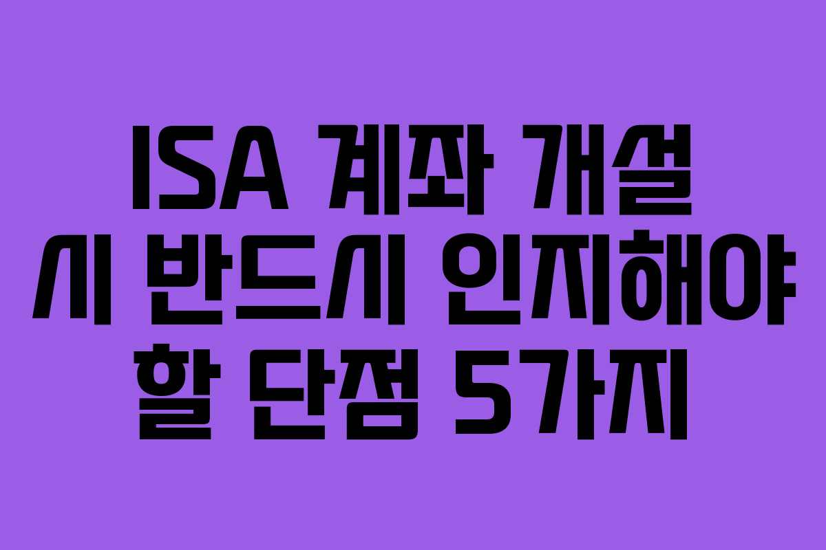 ISA 계좌 개설 시 반드시 인지해야 할 단점 5가지