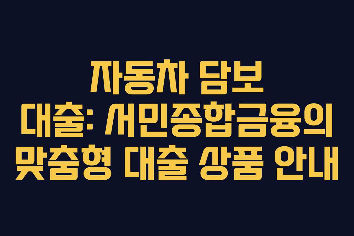 자동차 담보 대출: 서민종합금융의 맞춤형 대출 상품 안내