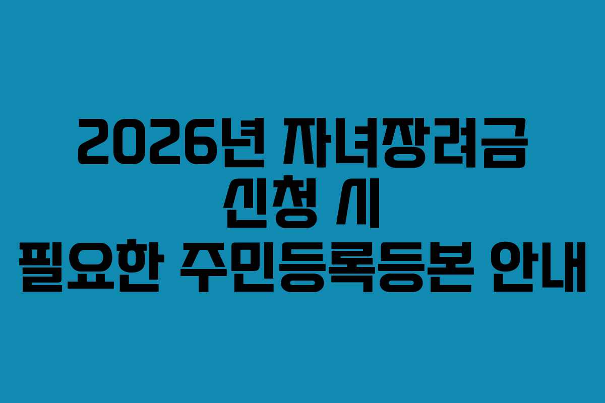 2026년 자녀장려금 신청 시 필요한 주민등록등본 안내