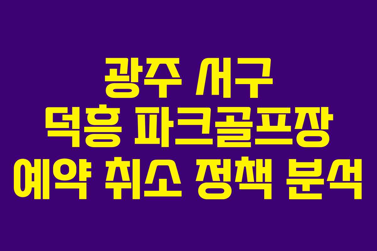 광주 서구 덕흥 파크골프장 예약 취소 정책 분석