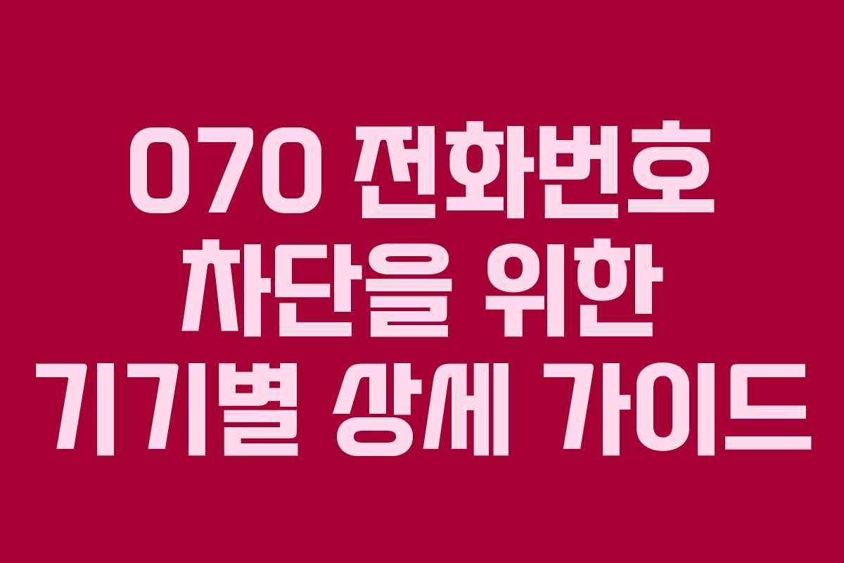 070 전화번호 차단을 위한 기기별 상세 가이드