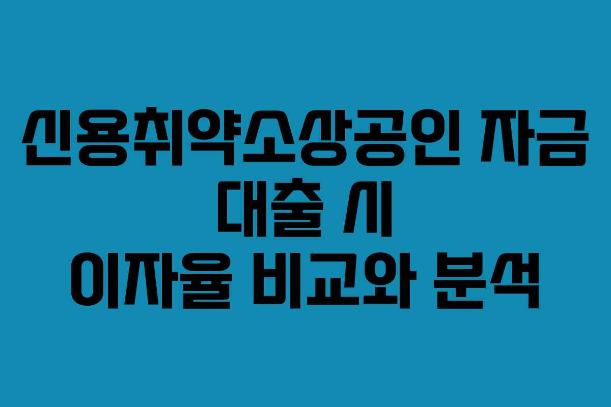 신용취약소상공인 자금 대출 시 이자율 비교와 분석