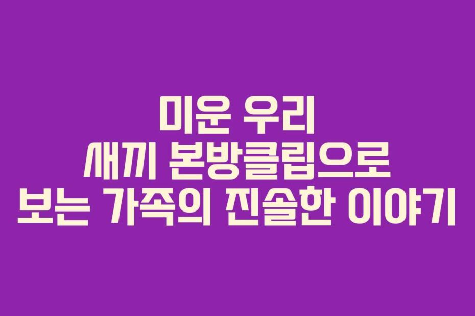 미운 우리 새끼 본방클립으로 보는 가족의 진솔한 이야기