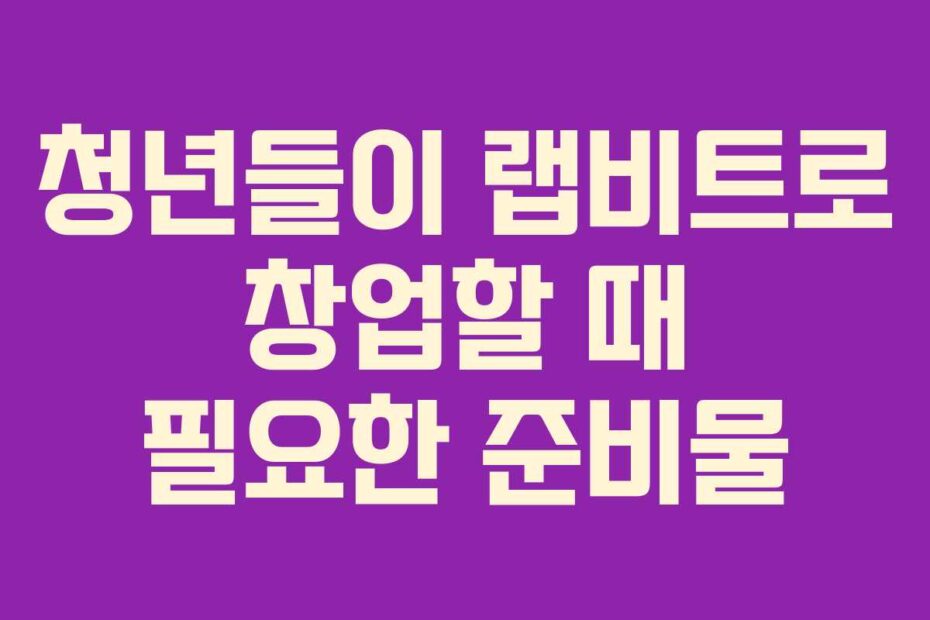 청년들이 랩비트로 창업할 때 필요한 준비물