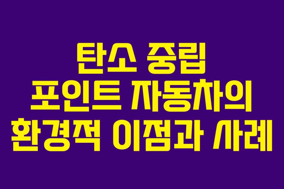 탄소 중립 포인트 자동차의 환경적 이점과 사례