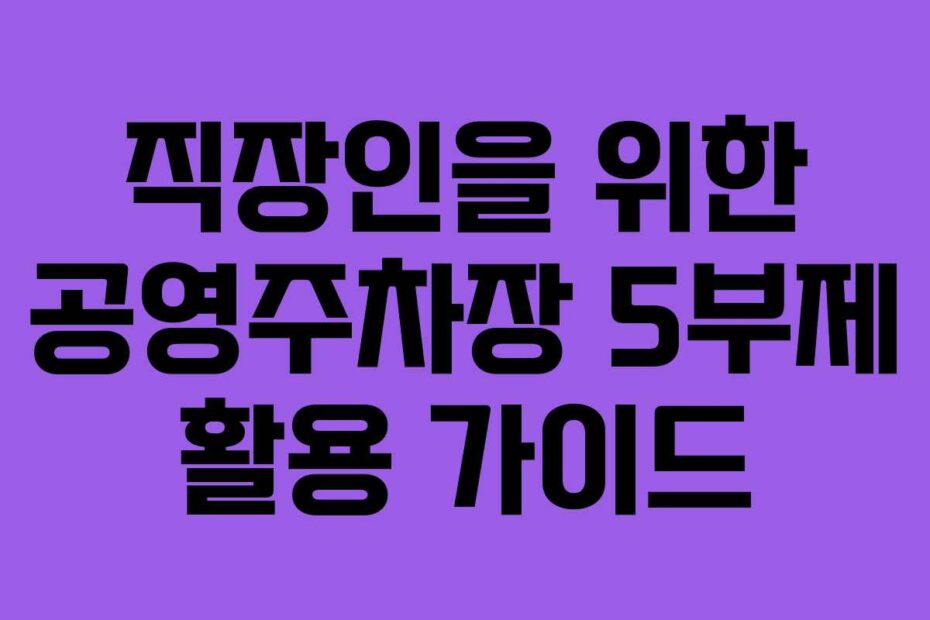 직장인을 위한 공영주차장 5부제 활용 가이드
