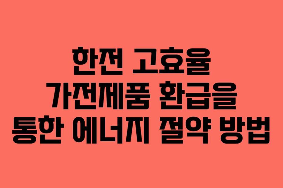 한전 고효율 가전제품 환급을 통한 에너지 절약 방법