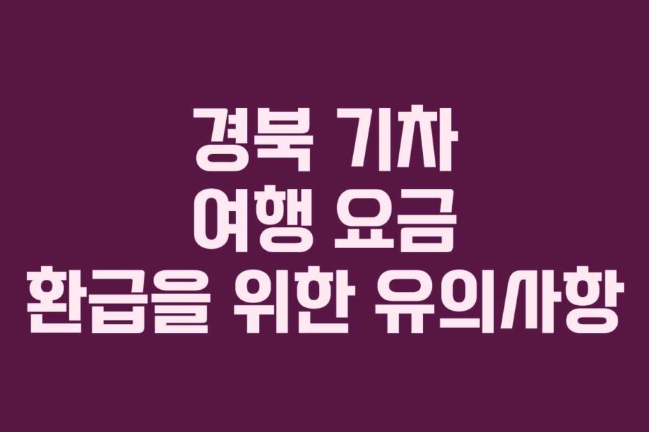 경북 기차 여행 요금 환급을 위한 유의사항