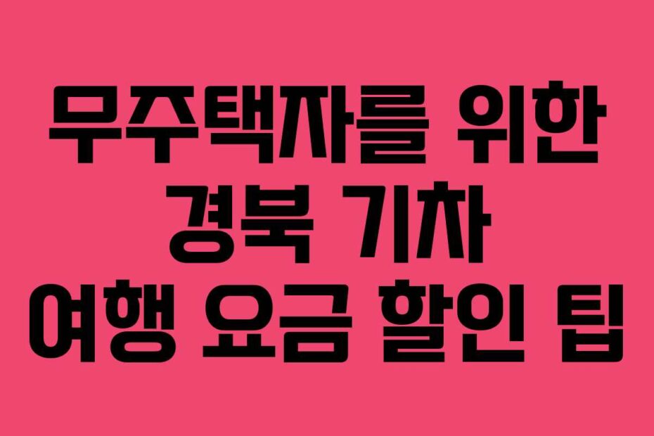 무주택자를 위한 경북 기차 여행 요금 할인 팁