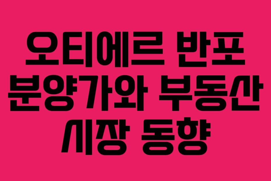 오티에르 반포 분양가와 부동산 시장 동향