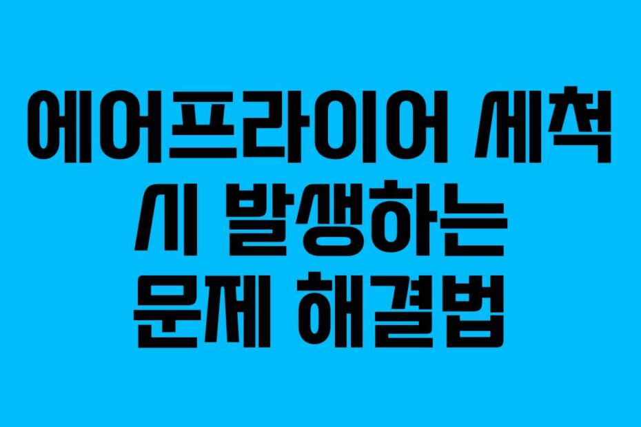 에어프라이어 세척 시 발생하는 문제 해결법